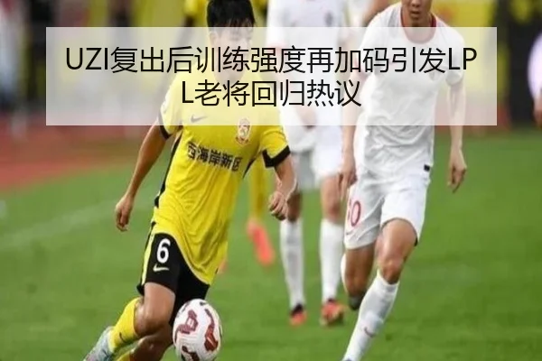 UZI复出后训练强度再加码引发LPL老将回归热议